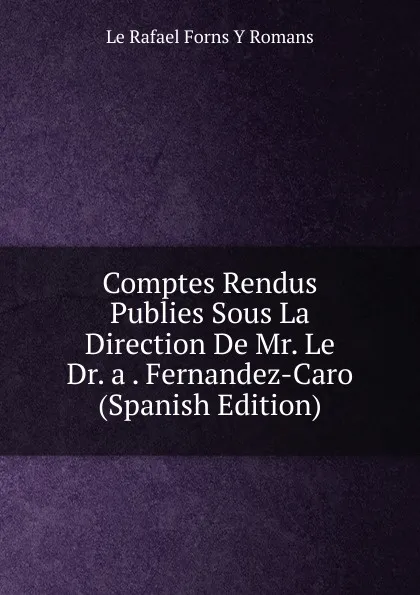 Обложка книги Comptes Rendus Publies Sous La Direction De Mr. Le Dr. a . Fernandez-Caro (Spanish Edition), Le Rafael Forns Y Romans