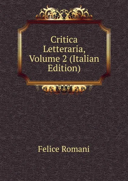 Обложка книги Critica Letteraria, Volume 2 (Italian Edition), Felice Romani