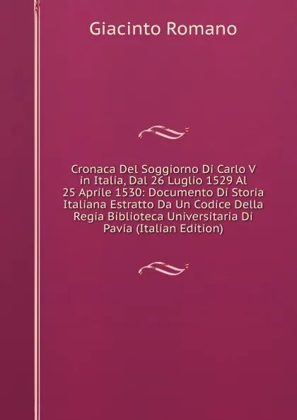 Обложка книги Cronaca Del Soggiorno Di Carlo V in Italia, Dal 26 Luglio 1529 Al 25 Aprile 1530: Documento Di Storia Italiana Estratto Da Un Codice Della Regia Biblioteca Universitaria Di Pavia (Italian Edition), Giacinto Romano