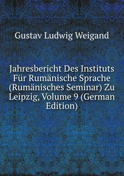 Обложка книги Jahresbericht Des Instituts Fur Rumanische Sprache (Rumanisches Seminar) Zu Leipzig, Volume 9 (German Edition), Gustav Ludwig Weigand