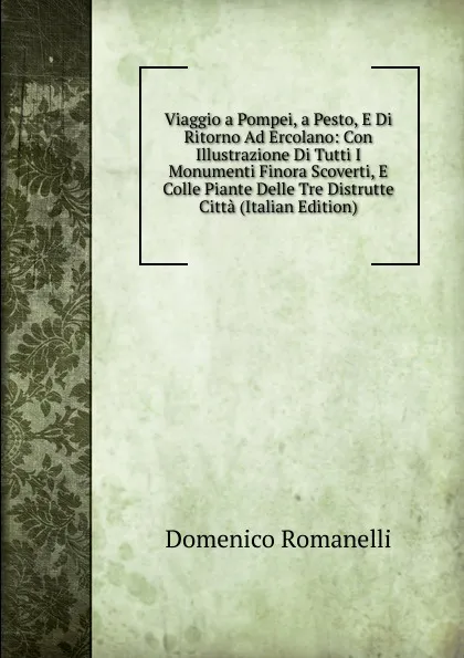 Обложка книги Viaggio a Pompei, a Pesto, E Di Ritorno Ad Ercolano: Con Illustrazione Di Tutti I Monumenti Finora Scoverti, E Colle Piante Delle Tre Distrutte Citta (Italian Edition), Domenico Romanelli