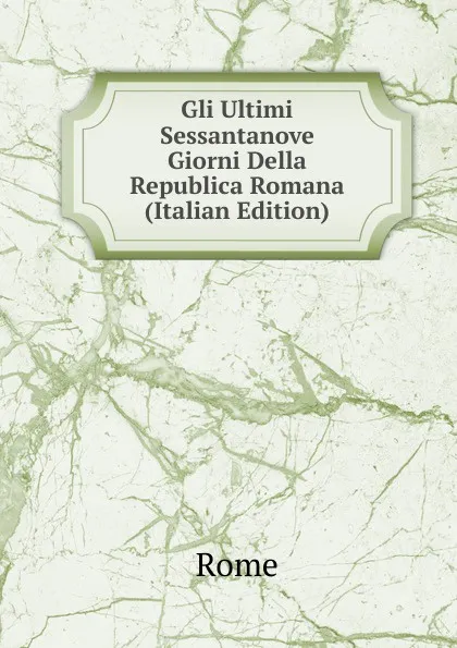 Обложка книги Gli Ultimi Sessantanove Giorni Della Republica Romana (Italian Edition), Rome