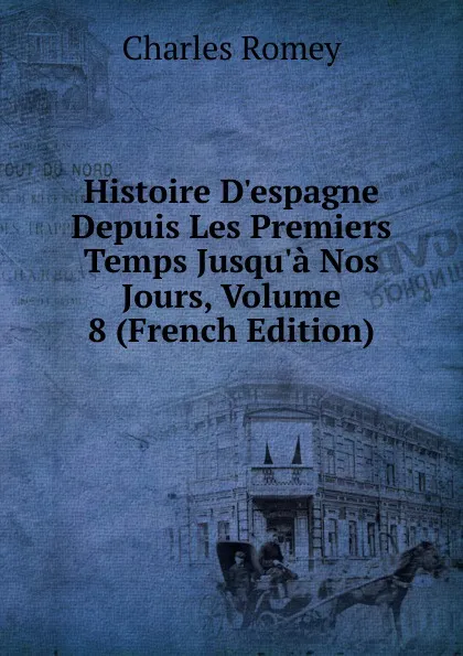 Обложка книги Histoire D.espagne Depuis Les Premiers Temps Jusqu.a Nos Jours, Volume 8 (French Edition), Charles Romey