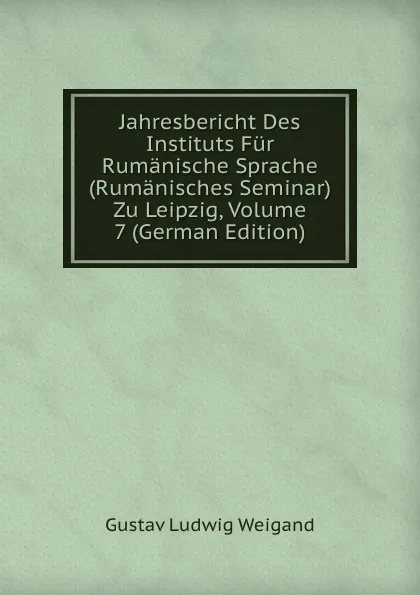 Обложка книги Jahresbericht Des Instituts Fur Rumanische Sprache (Rumanisches Seminar) Zu Leipzig, Volume 7 (German Edition), Gustav Ludwig Weigand