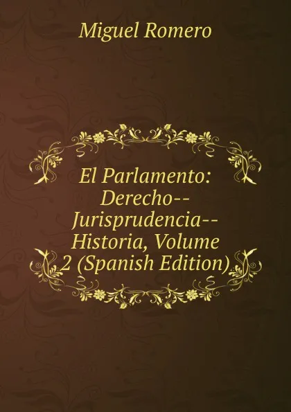 Обложка книги El Parlamento: Derecho--Jurisprudencia--Historia, Volume 2 (Spanish Edition), Miguel Romero