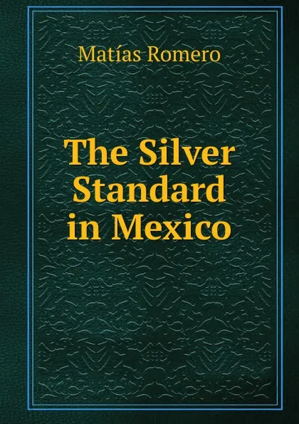 Обложка книги The Silver Standard in Mexico, Matías Romero