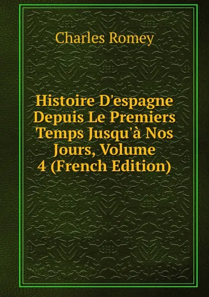 Обложка книги Histoire D.espagne Depuis Le Premiers Temps Jusqu.a Nos Jours, Volume 4 (French Edition), Charles Romey