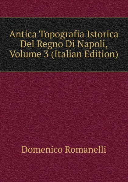 Обложка книги Antica Topografia Istorica Del Regno Di Napoli, Volume 3 (Italian Edition), Domenico Romanelli