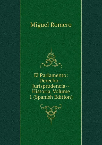 Обложка книги El Parlamento: Derecho--Jurisprudencia--Historia, Volume 1 (Spanish Edition), Miguel Romero