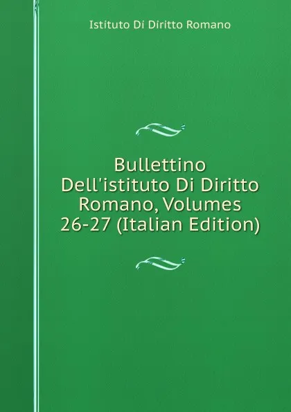 Обложка книги Bullettino Dell.istituto Di Diritto Romano, Volumes 26-27 (Italian Edition), Istituto di diritto romano