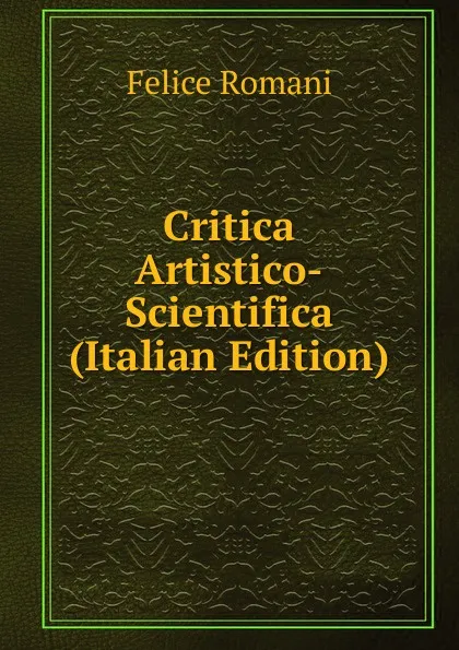 Обложка книги Critica Artistico-Scientifica (Italian Edition), Felice Romani