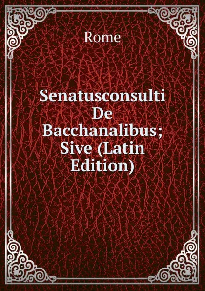 Обложка книги Senatusconsulti De Bacchanalibus; Sive (Latin Edition), Rome