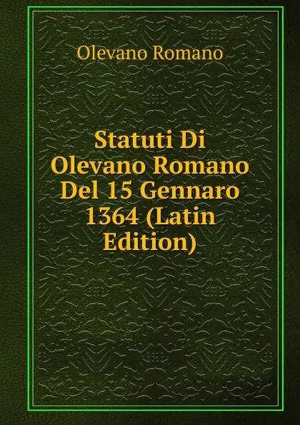 Обложка книги Statuti Di Olevano Romano Del 15 Gennaro 1364 (Latin Edition), Olevano Romano