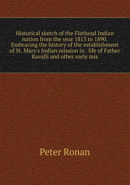 Обложка книги Historical sketch of the Flathead Indian nation from the year 1813 to 1890. Embracing the history of the establishment of St. Mary.s Indian mission in . life of Father Ravalli and other early mis, Peter Ronan