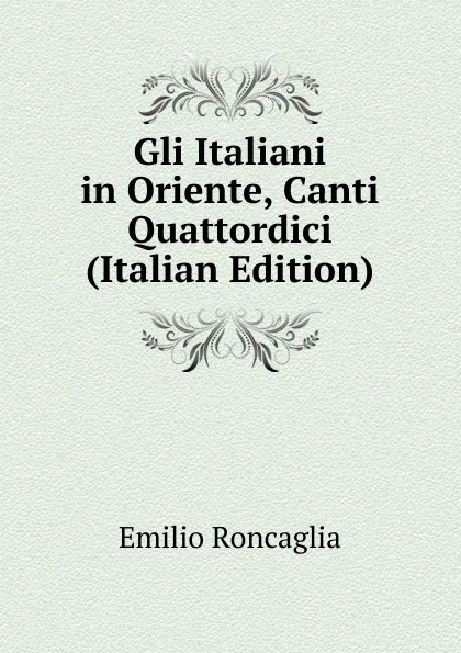 Обложка книги Gli Italiani in Oriente, Canti Quattordici (Italian Edition), Emilio Roncaglia