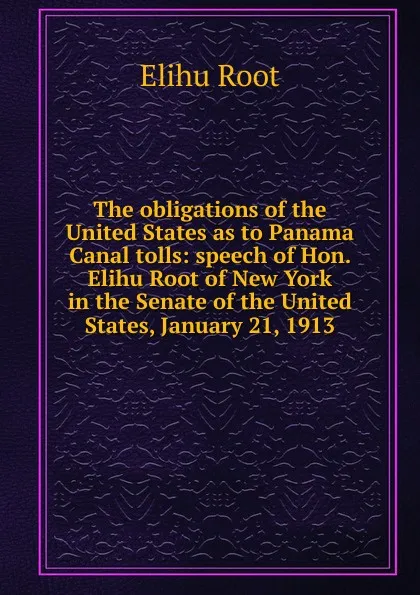 Обложка книги The obligations of the United States as to Panama Canal tolls: speech of Hon. Elihu Root of New York in the Senate of the United States, January 21, 1913, Elihu Root