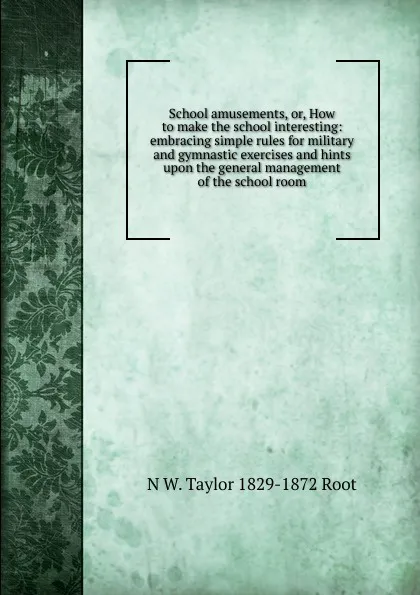 Обложка книги School amusements, or, How to make the school interesting: embracing simple rules for military and gymnastic exercises and hints upon the general management of the school room, N W. Taylor 1829-1872 Root