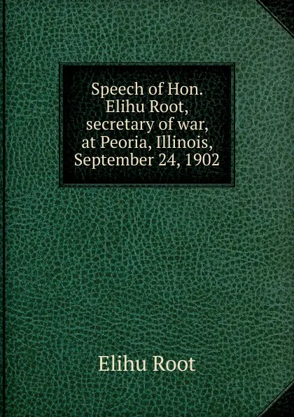 Обложка книги Speech of Hon. Elihu Root, secretary of war, at Peoria, Illinois, September 24, 1902, Elihu Root