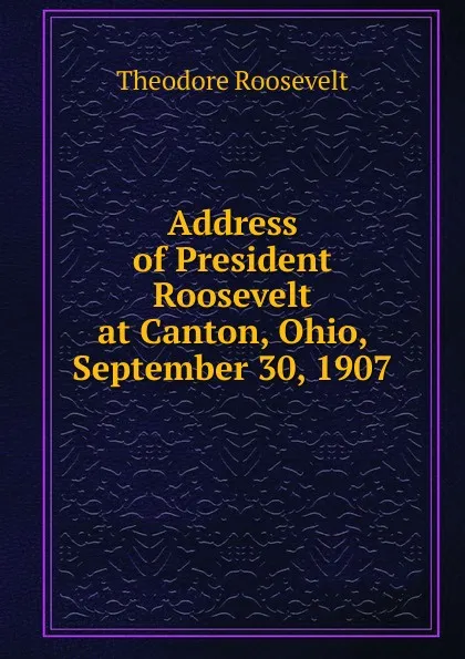 Обложка книги Address of President Roosevelt at Canton, Ohio, September 30, 1907, Theodore Roosevelt