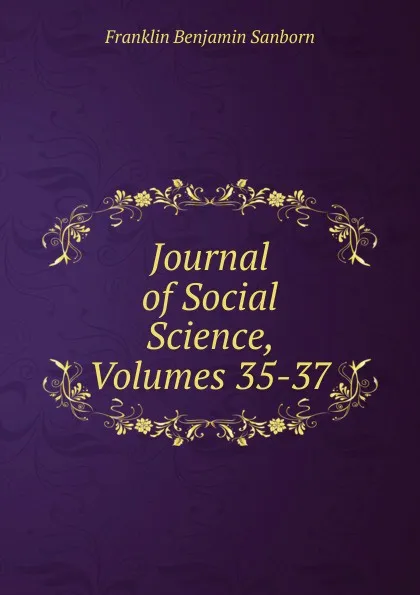 Обложка книги Journal of Social Science, Volumes 35-37, F. B. Sanborn