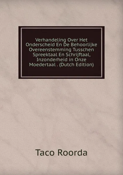 Обложка книги Verhandeling Over Het Onderscheid En De Behoorlijke Overeenstemming Tusschen Spreektaal En Schrijftaal, Inzonderheid in Onze Moedertaal . (Dutch Edition), Taco Roorda