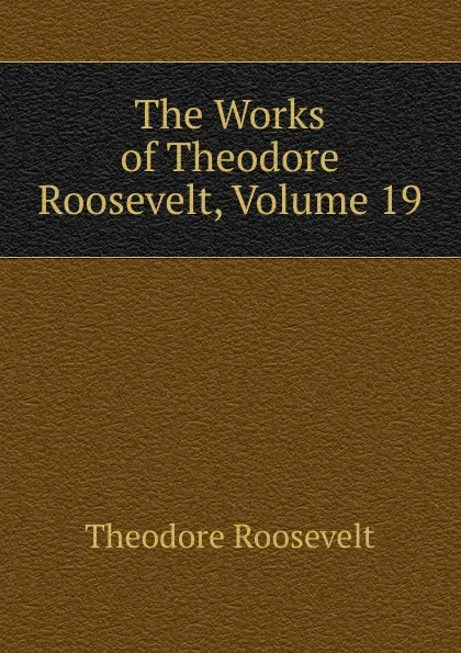 Обложка книги The Works of Theodore Roosevelt, Volume 19, Theodore Roosevelt