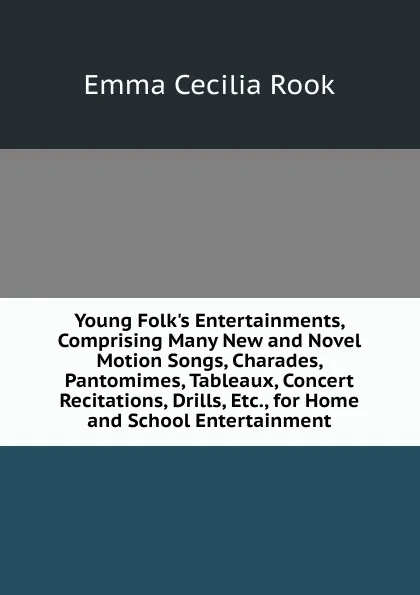 Обложка книги Young Folk.s Entertainments, Comprising Many New and Novel Motion Songs, Charades, Pantomimes, Tableaux, Concert Recitations, Drills, Etc., for Home and School Entertainment, Emma Cecilia Rook