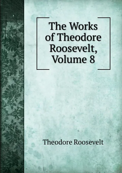 Обложка книги The Works of Theodore Roosevelt, Volume 8, Theodore Roosevelt