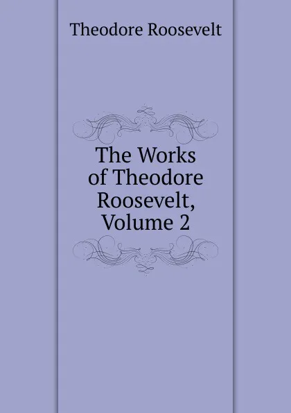 Обложка книги The Works of Theodore Roosevelt, Volume 2, Theodore Roosevelt