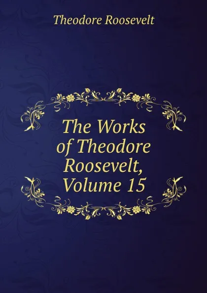 Обложка книги The Works of Theodore Roosevelt, Volume 15, Theodore Roosevelt