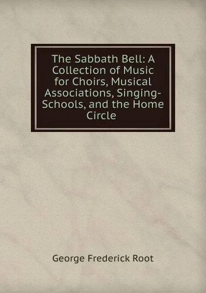 Обложка книги The Sabbath Bell: A Collection of Music for Choirs, Musical Associations, Singing-Schools, and the Home Circle ., George Frederick Root