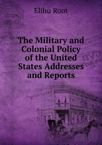 Обложка книги The Military and Colonial Policy of the United States Addresses and Reports, Elihu Root