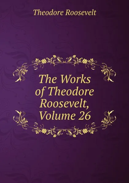 Обложка книги The Works of Theodore Roosevelt, Volume 26, Theodore Roosevelt