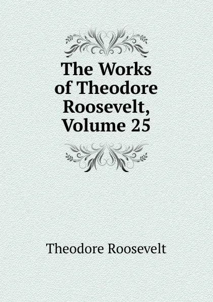 Обложка книги The Works of Theodore Roosevelt, Volume 25, Theodore Roosevelt