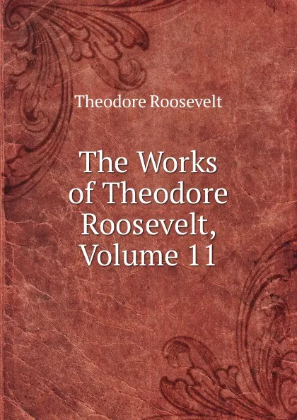 Обложка книги The Works of Theodore Roosevelt, Volume 11, Theodore Roosevelt