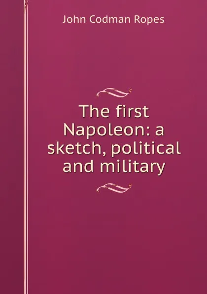 Обложка книги The first Napoleon: a sketch, political and military, John Codman Ropes