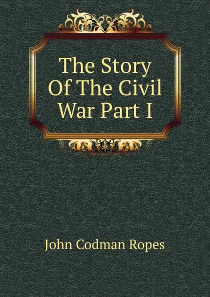 Обложка книги The Story Of The Civil War Part I, John Codman Ropes