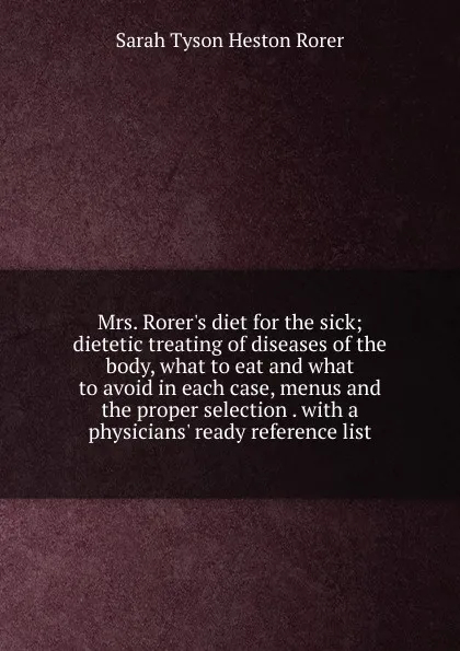 Обложка книги Mrs. Rorer.s diet for the sick; dietetic treating of diseases of the body, what to eat and what to avoid in each case, menus and the proper selection . with a physicians. ready reference list, Sarah Tyson Heston Rorer