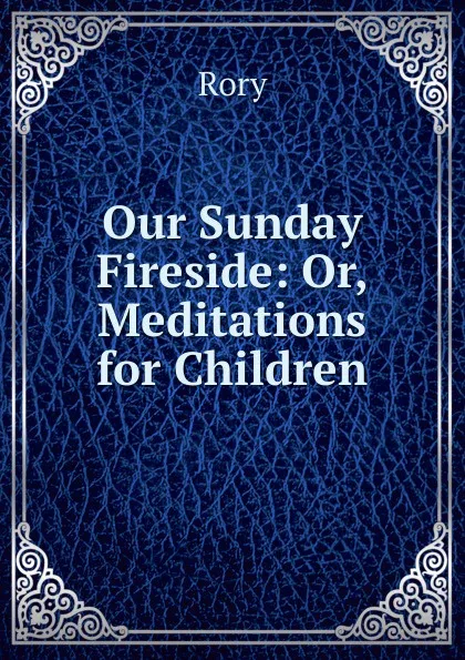 Обложка книги Our Sunday Fireside: Or, Meditations for Children, Rory