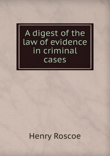 Обложка книги A digest of the law of evidence in criminal cases, Henry Roscoe