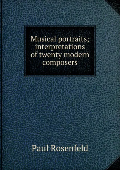 Обложка книги Musical portraits; interpretations of twenty modern composers, Paul Rosenfeld