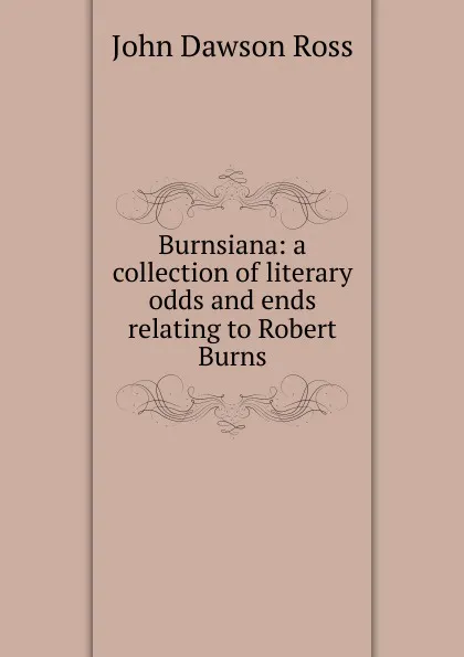 Обложка книги Burnsiana: a collection of literary odds and ends relating to Robert Burns, John Dawson Ross