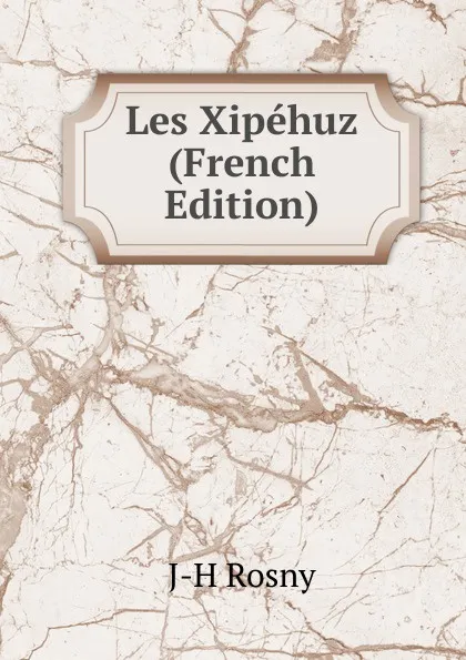 Обложка книги Les Xipehuz (French Edition), J-H Rosny