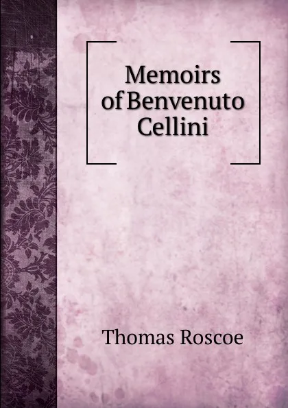 Обложка книги Memoirs of Benvenuto Cellini, Thomas Roscoe