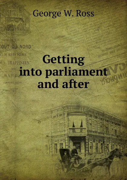 Обложка книги Getting into parliament and after, George W. Ross