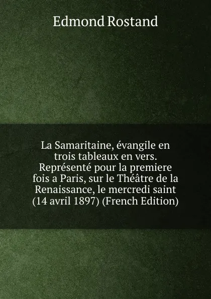 Обложка книги La Samaritaine, evangile en trois tableaux en vers. Represente pour la premiere fois a Paris, sur le Theatre de la Renaissance, le mercredi saint (14 avril 1897) (French Edition), Edmond Rostand