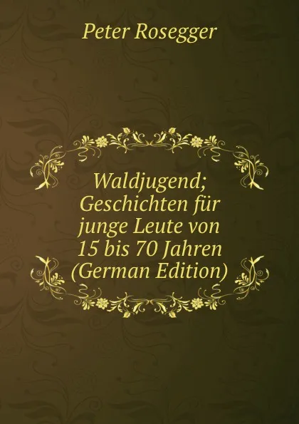 Обложка книги Waldjugend; Geschichten fur junge Leute von 15 bis 70 Jahren (German Edition), P. Rosegger