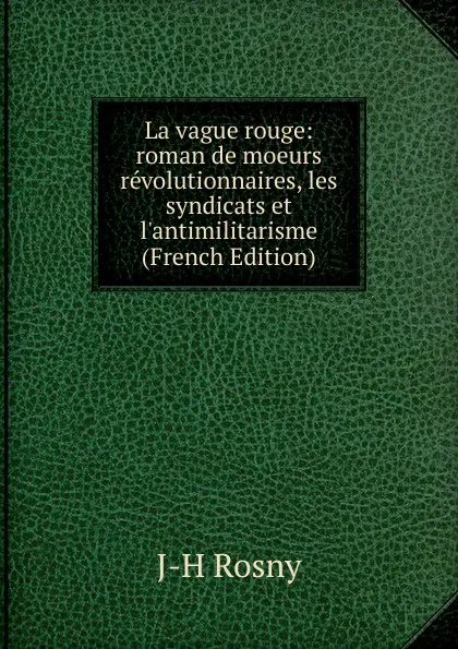 Обложка книги La vague rouge: roman de moeurs revolutionnaires, les syndicats et l.antimilitarisme (French Edition), J-H Rosny