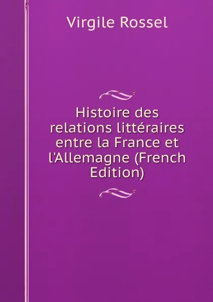 Обложка книги Histoire des relations litteraires entre la France et l.Allemagne (French Edition), Virgile Rossel