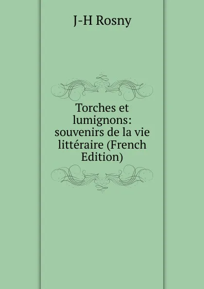 Обложка книги Torches et lumignons: souvenirs de la vie litteraire (French Edition), J-H Rosny